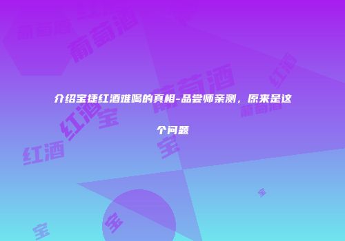 介绍宝捷红酒难喝的真相-品尝师亲测，原来是这个问题