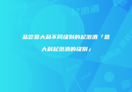 品尝意大利不同级别的起泡酒「意大利起泡酒的级别」