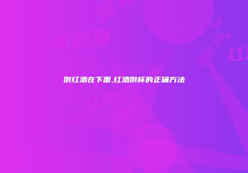 倒红酒在下面,红酒倒杯的正确方法