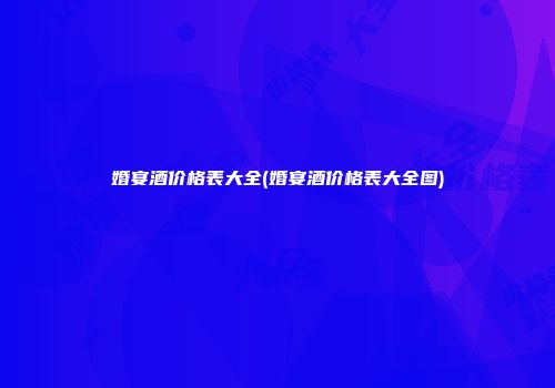 婚宴酒价格表大全(婚宴酒价格表大全图)