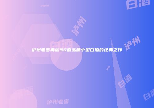 泸州老窖典藏50度品味中国白酒的经典之作