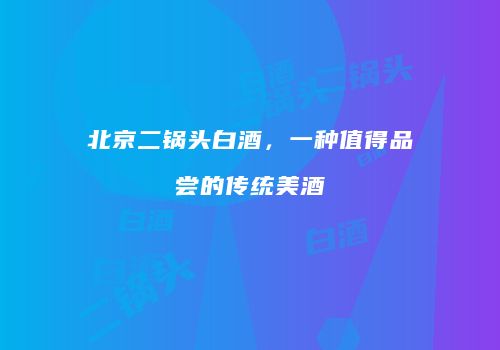 北京二锅头白酒，一种值得品尝的传统美酒