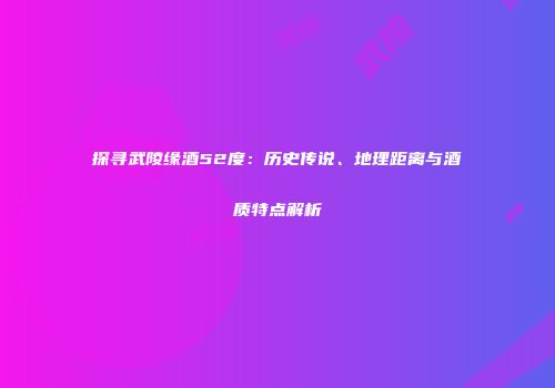 探寻武陵缘酒52度：历史传说、地理距离与酒质特点解析