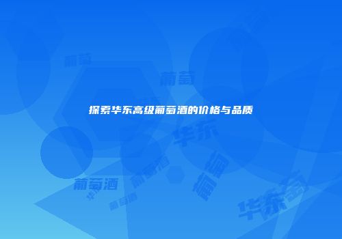 探索华东高级葡萄酒的价格与品质