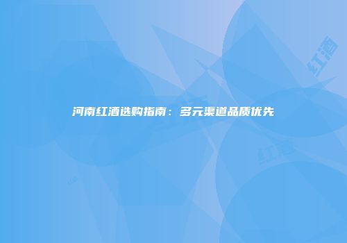 河南红酒选购指南：多元渠道品质优先