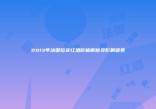 2013年法国拉菲红酒价格解析及影响因素