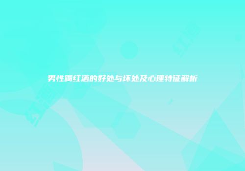 男性喝红酒的好处与坏处及心理特征解析