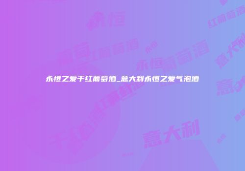 永恒之爱干红葡萄酒_意大利永恒之爱气泡酒