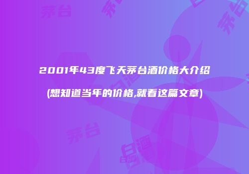2001年43度飞天茅台酒价格大介绍(想知道当年的价格,就看这篇文章)