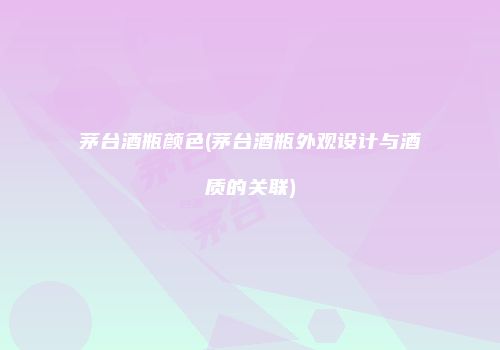 茅台酒瓶颜色(茅台酒瓶外观设计与酒质的关联)