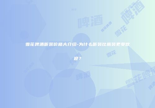 雪花啤酒听装价格大介绍-为什么听装比瓶装更受欢迎？
