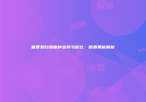 酱香型白酒曲种选择与配比：酿酒奥秘解析