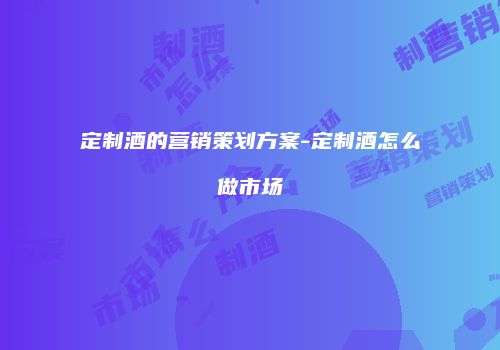 定制酒的营销策划方案-定制酒怎么做市场