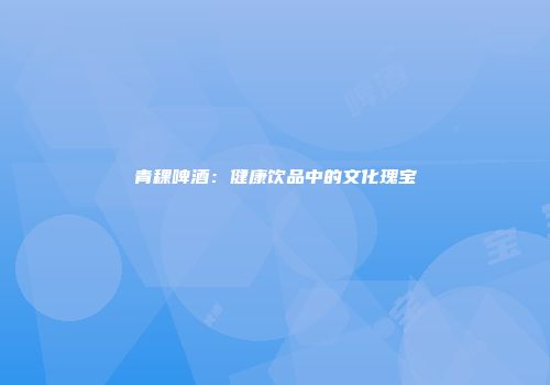 青稞啤酒：健康饮品中的文化瑰宝