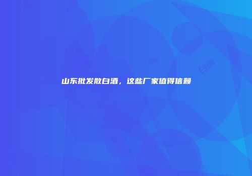 山东批发散白酒，这些厂家值得信赖