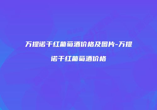 万提诺干红葡萄酒价格及图片-万提诺干红葡萄酒价格