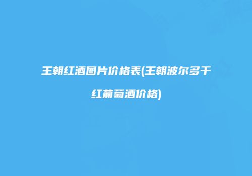 王朝红酒图片价格表(王朝波尔多干红葡萄酒价格)