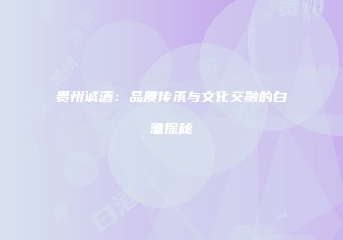 贵州诚酒：品质传承与文化交融的白酒探秘