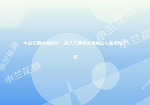 小兰花酒价格解析：深入了解其市场地位与各系列产品
