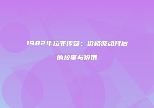 1982年拉菲传奇：价格波动背后的故事与价值