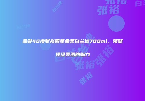 品尝40度张裕四星金奖白兰地700ml，领略顶级美酒的魅力