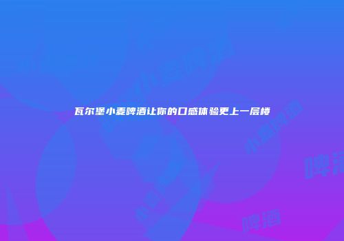 瓦尔堡小麦啤酒让你的口感体验更上一层楼