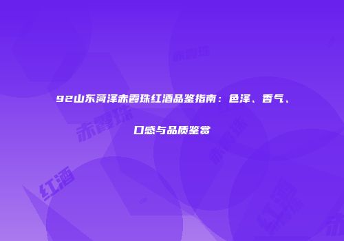 92山东菏泽赤霞珠红酒品鉴指南：色泽、香气、口感与品质鉴赏