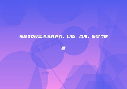 揭秘50度高粱酒的魅力：口感、成本、鉴赏与储藏