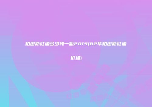 柏图斯红酒多少钱一瓶2015(82年柏图斯红酒价格)