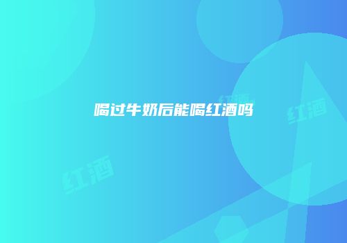 喝过牛奶后能喝红酒吗