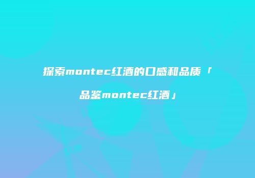 探索montec红酒的口感和品质「品鉴montec红酒」