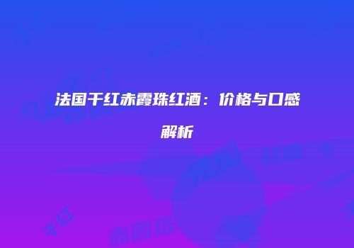 法国干红赤霞珠红酒：价格与口感解析