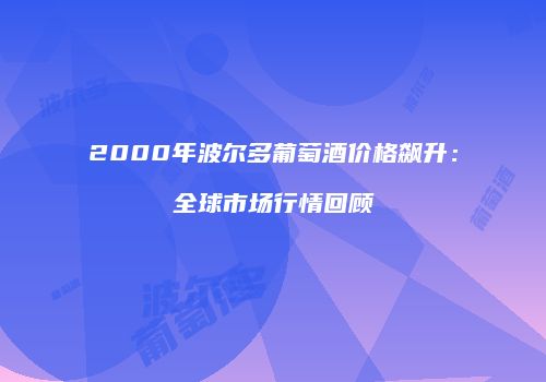 2000年波尔多葡萄酒价格飙升：全球市场行情回顾