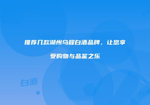 推荐几款湖州乌程白酒品牌，让您享受购物与品鉴之乐