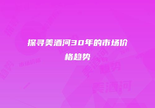 探寻美酒河30年的市场价格趋势