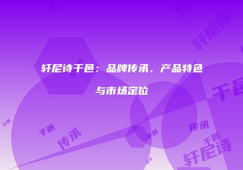 轩尼诗干邑：品牌传承、产品特色与市场定位