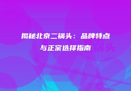 揭秘北京二锅头：品牌特点与正宗选择指南