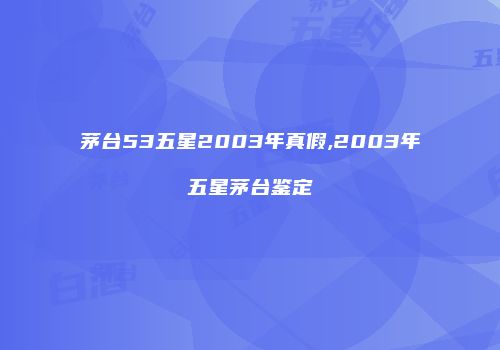 茅台53五星2003年真假,2003年五星茅台鉴定
