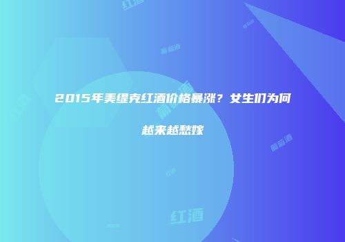 2015年美缇克红酒价格暴涨？女生们为何越来越愁嫁
