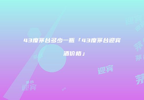 43度茅台多少一瓶「43度茅台迎宾 酒价格」
