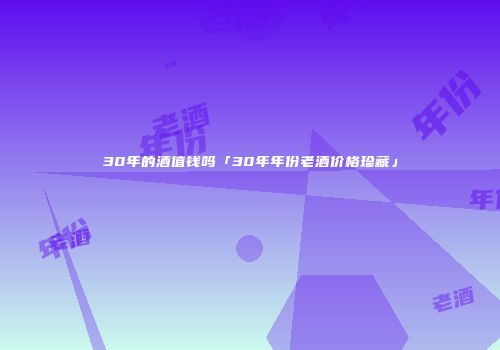 30年的酒值钱吗「30年年份老酒价格珍藏」