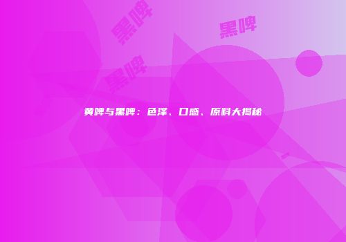 黄啤与黑啤：色泽、口感、原料大揭秘