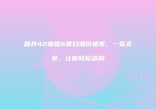 国井42度国6香白酒价格表，一览无余，让你轻松选购
