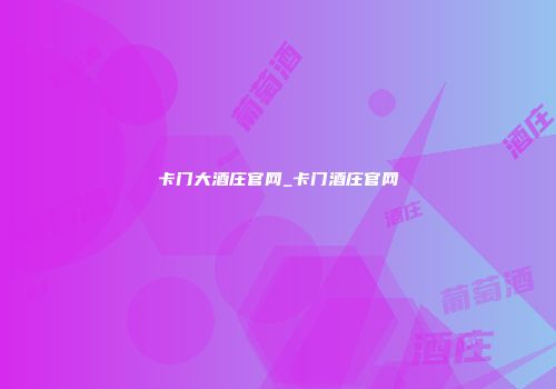 卡门大酒庄官网_卡门酒庄官网