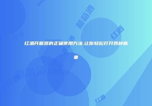 红酒开瓶器的正确使用方法,让你轻松打开各种瓶塞