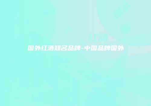 国外红酒知名品牌-中国品牌国外