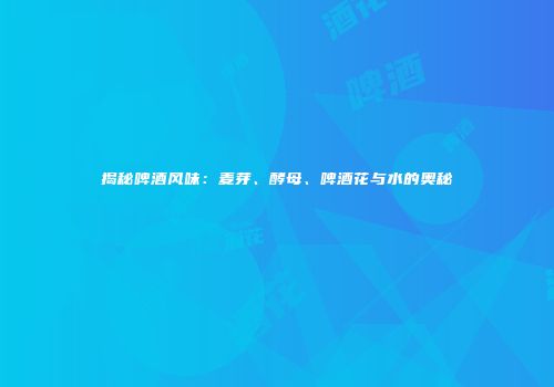 揭秘啤酒风味：麦芽、酵母、啤酒花与水的奥秘