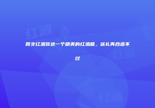 四支红酒装进一个精美的红酒箱，送礼再合适不过