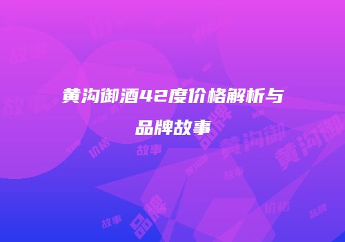 黄沟御酒42度价格解析与品牌故事