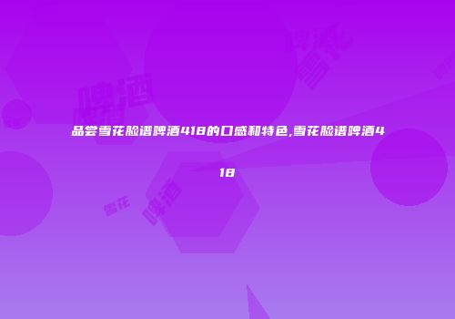 品尝雪花脸谱啤酒418的口感和特色,雪花脸谱啤酒418